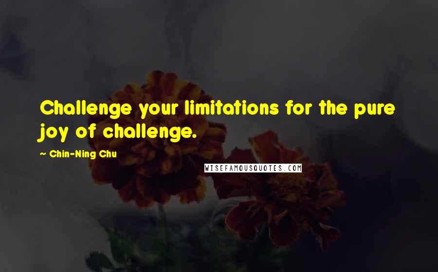 Chin-Ning Chu Quotes: Challenge your limitations for the pure joy of challenge.