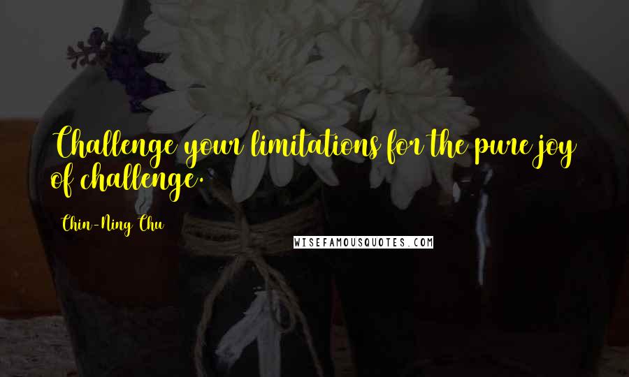 Chin-Ning Chu Quotes: Challenge your limitations for the pure joy of challenge.