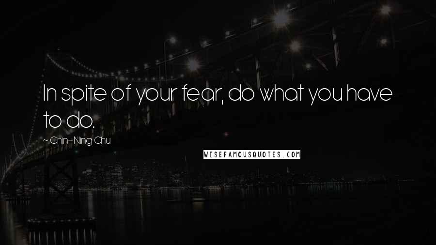 Chin-Ning Chu Quotes: In spite of your fear, do what you have to do.