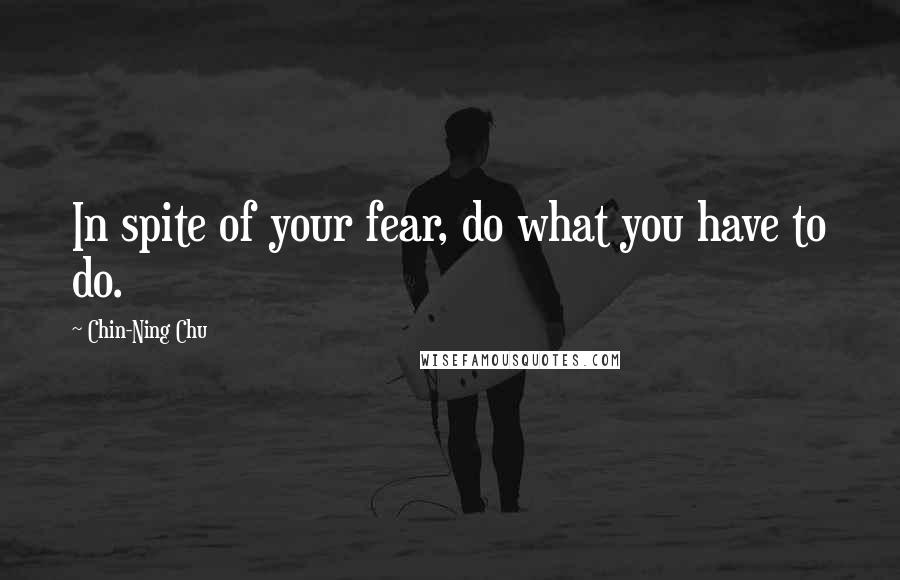 Chin-Ning Chu Quotes: In spite of your fear, do what you have to do.