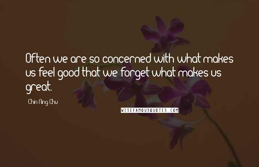 Chin-Ning Chu Quotes: Often we are so concerned with what makes us feel good that we forget what makes us great.