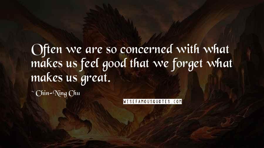 Chin-Ning Chu Quotes: Often we are so concerned with what makes us feel good that we forget what makes us great.