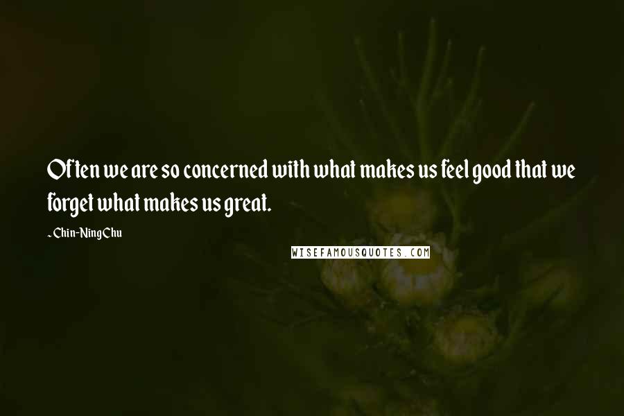 Chin-Ning Chu Quotes: Often we are so concerned with what makes us feel good that we forget what makes us great.