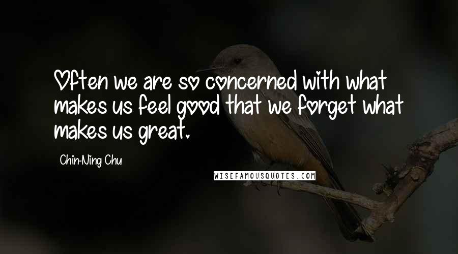 Chin-Ning Chu Quotes: Often we are so concerned with what makes us feel good that we forget what makes us great.