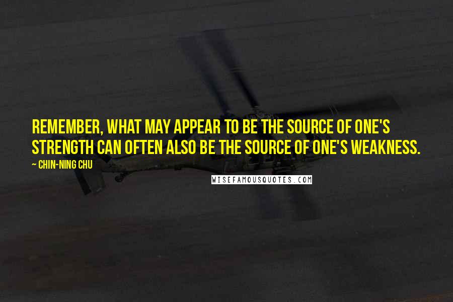 Chin-Ning Chu Quotes: Remember, what may appear to be the source of one's strength can often also be the source of one's weakness.