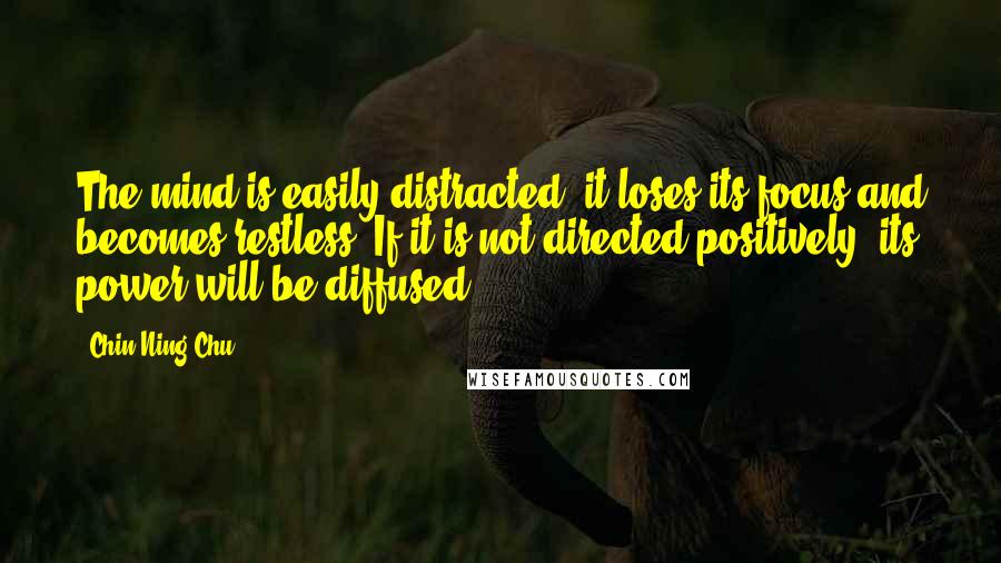 Chin-Ning Chu Quotes: The mind is easily distracted; it loses its focus and becomes restless. If it is not directed positively, its power will be diffused.