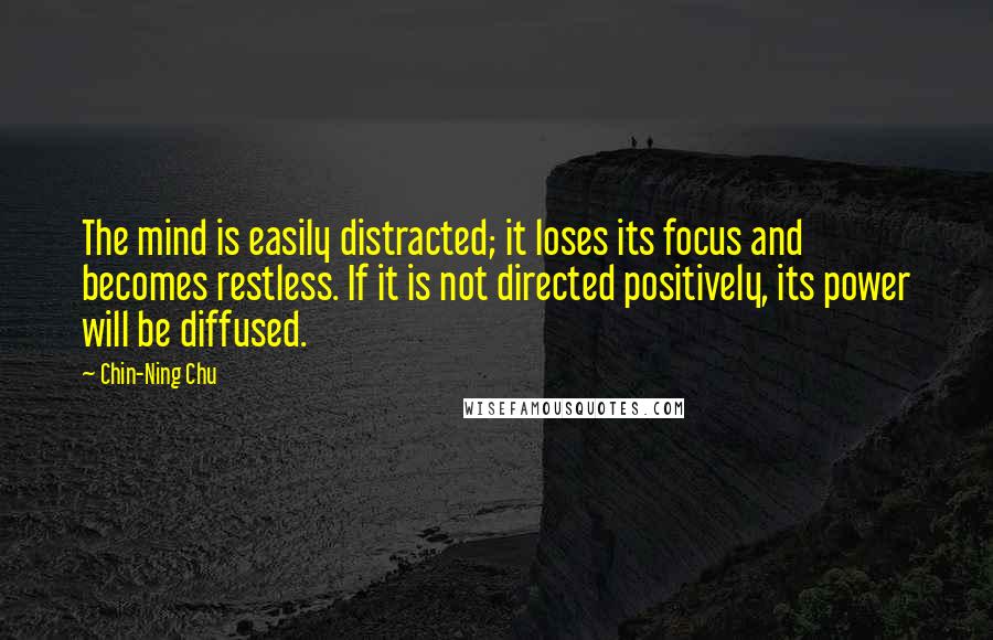 Chin-Ning Chu Quotes: The mind is easily distracted; it loses its focus and becomes restless. If it is not directed positively, its power will be diffused.