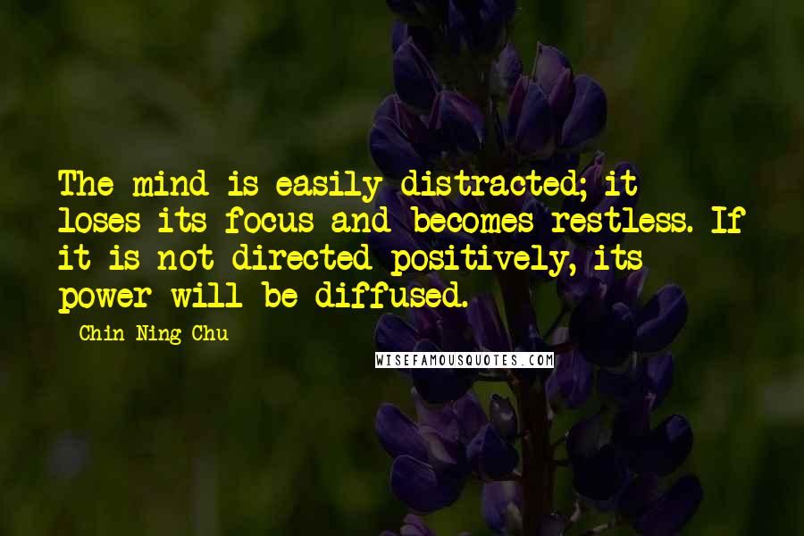 Chin-Ning Chu Quotes: The mind is easily distracted; it loses its focus and becomes restless. If it is not directed positively, its power will be diffused.