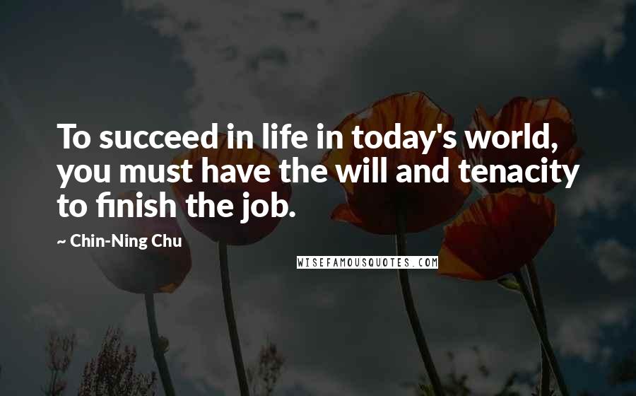 Chin-Ning Chu Quotes: To succeed in life in today's world, you must have the will and tenacity to finish the job.