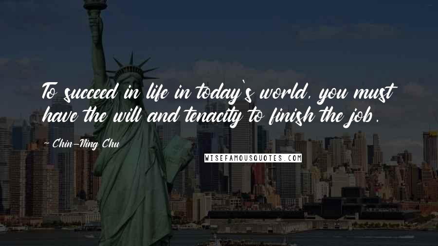 Chin-Ning Chu Quotes: To succeed in life in today's world, you must have the will and tenacity to finish the job.