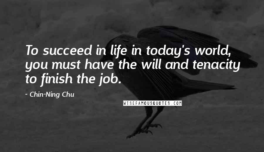 Chin-Ning Chu Quotes: To succeed in life in today's world, you must have the will and tenacity to finish the job.