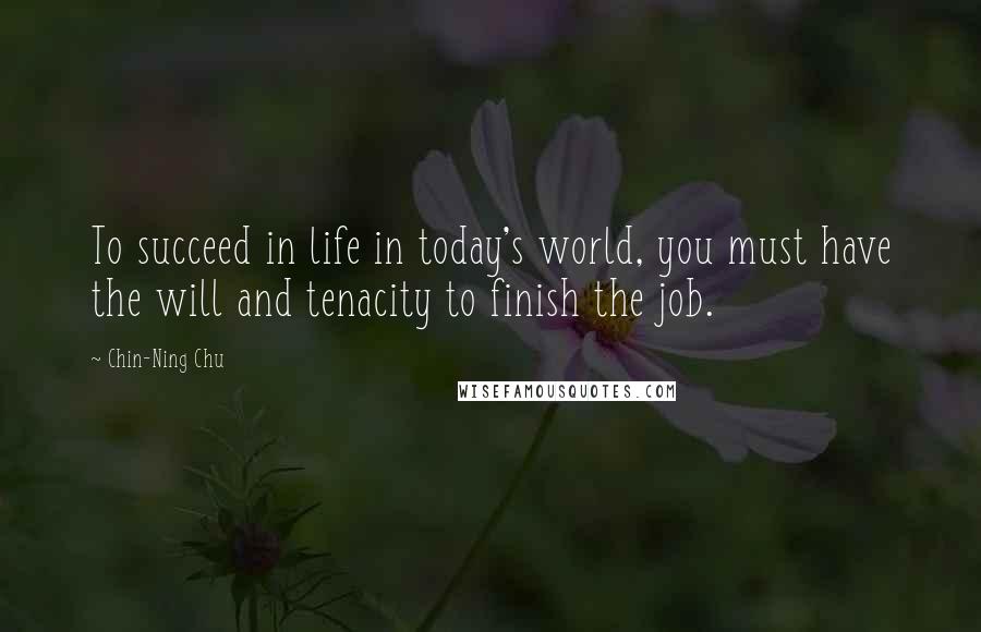 Chin-Ning Chu Quotes: To succeed in life in today's world, you must have the will and tenacity to finish the job.