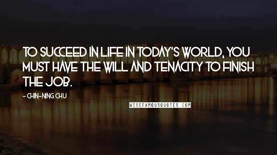 Chin-Ning Chu Quotes: To succeed in life in today's world, you must have the will and tenacity to finish the job.