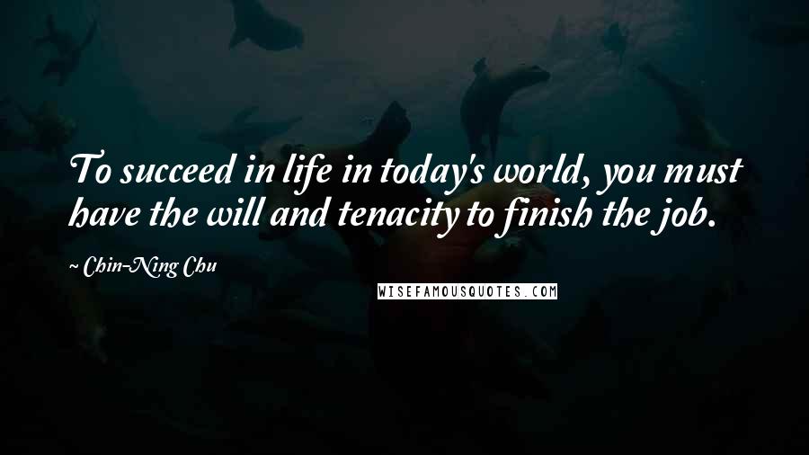 Chin-Ning Chu Quotes: To succeed in life in today's world, you must have the will and tenacity to finish the job.