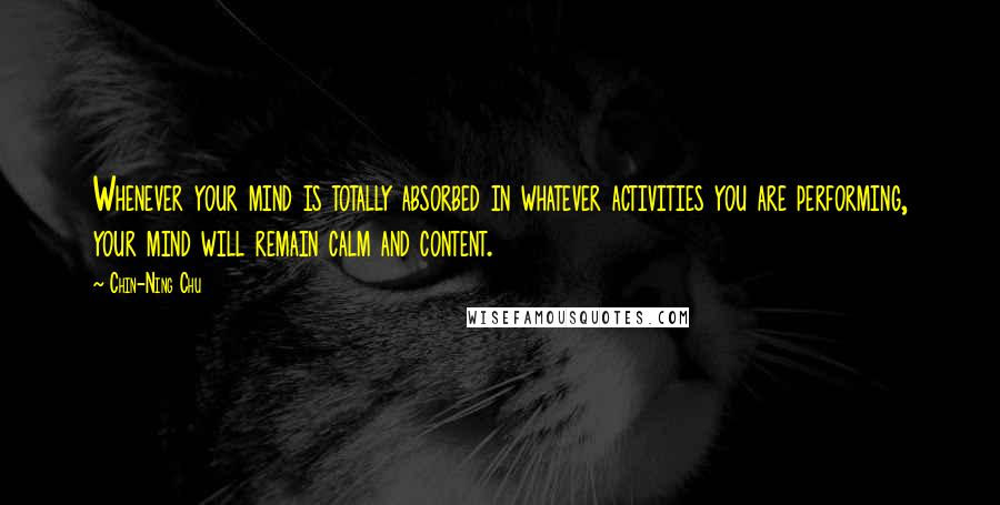 Chin-Ning Chu Quotes: Whenever your mind is totally absorbed in whatever activities you are performing, your mind will remain calm and content.