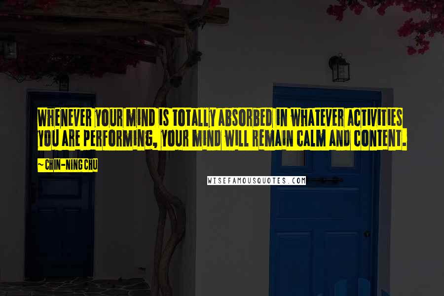 Chin-Ning Chu Quotes: Whenever your mind is totally absorbed in whatever activities you are performing, your mind will remain calm and content.