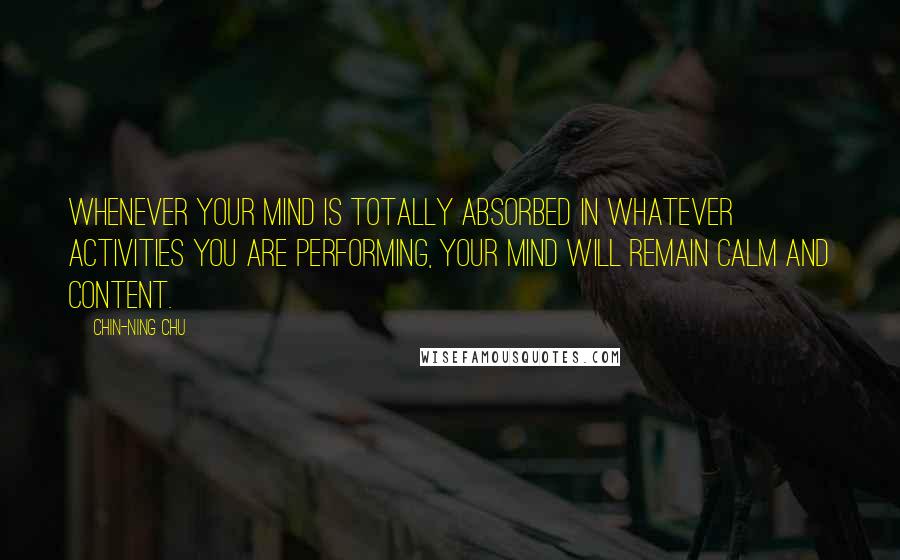 Chin-Ning Chu Quotes: Whenever your mind is totally absorbed in whatever activities you are performing, your mind will remain calm and content.