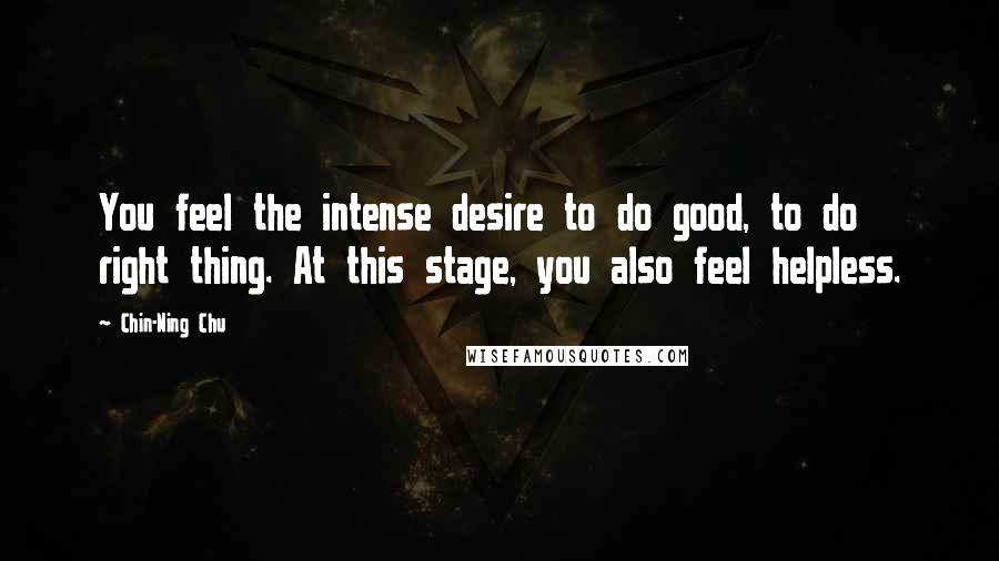 Chin-Ning Chu Quotes: You feel the intense desire to do good, to do right thing. At this stage, you also feel helpless.