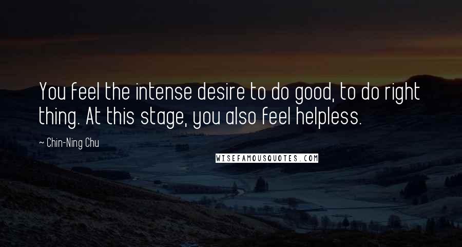 Chin-Ning Chu Quotes: You feel the intense desire to do good, to do right thing. At this stage, you also feel helpless.