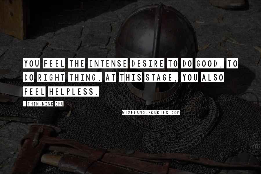 Chin-Ning Chu Quotes: You feel the intense desire to do good, to do right thing. At this stage, you also feel helpless.