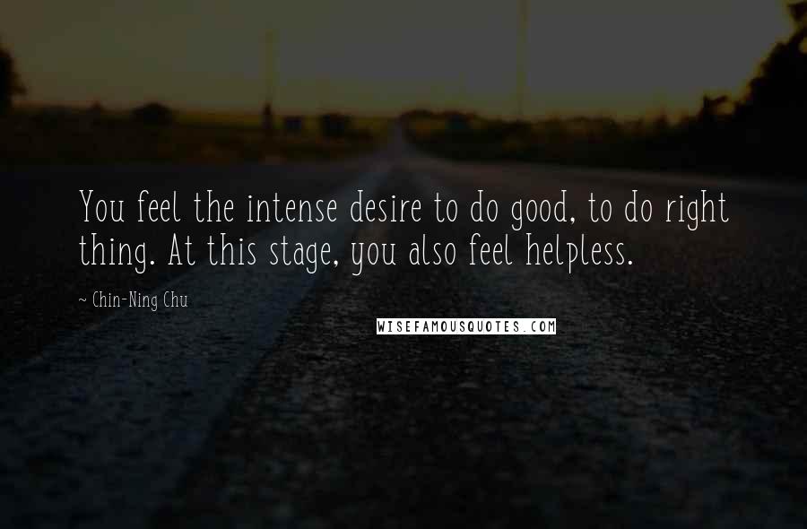 Chin-Ning Chu Quotes: You feel the intense desire to do good, to do right thing. At this stage, you also feel helpless.