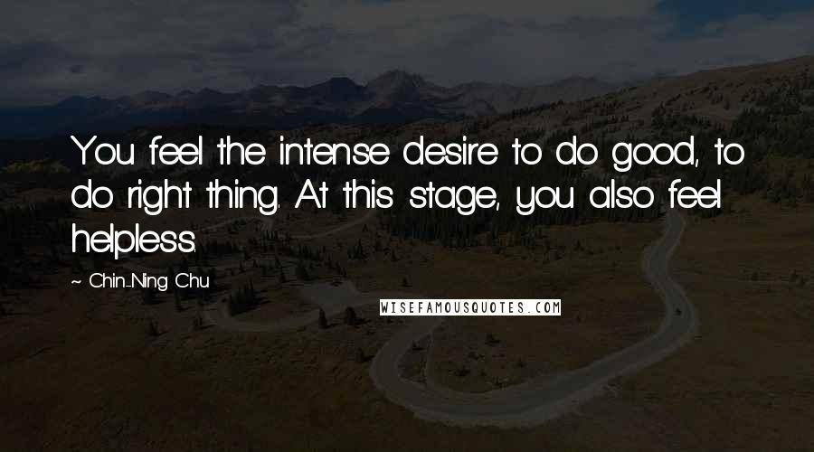 Chin-Ning Chu Quotes: You feel the intense desire to do good, to do right thing. At this stage, you also feel helpless.