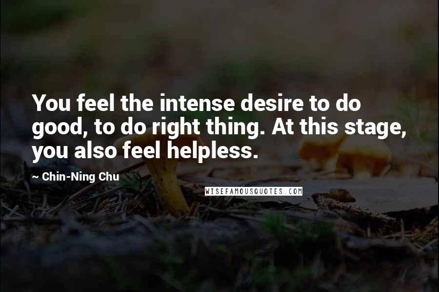 Chin-Ning Chu Quotes: You feel the intense desire to do good, to do right thing. At this stage, you also feel helpless.