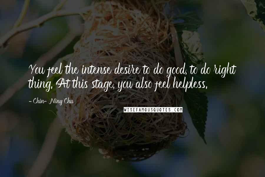 Chin-Ning Chu Quotes: You feel the intense desire to do good, to do right thing. At this stage, you also feel helpless.