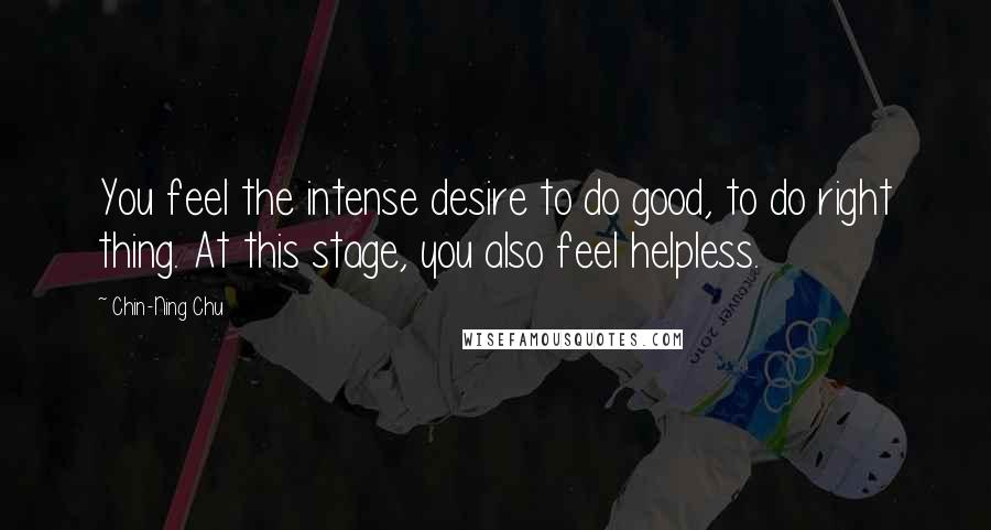 Chin-Ning Chu Quotes: You feel the intense desire to do good, to do right thing. At this stage, you also feel helpless.