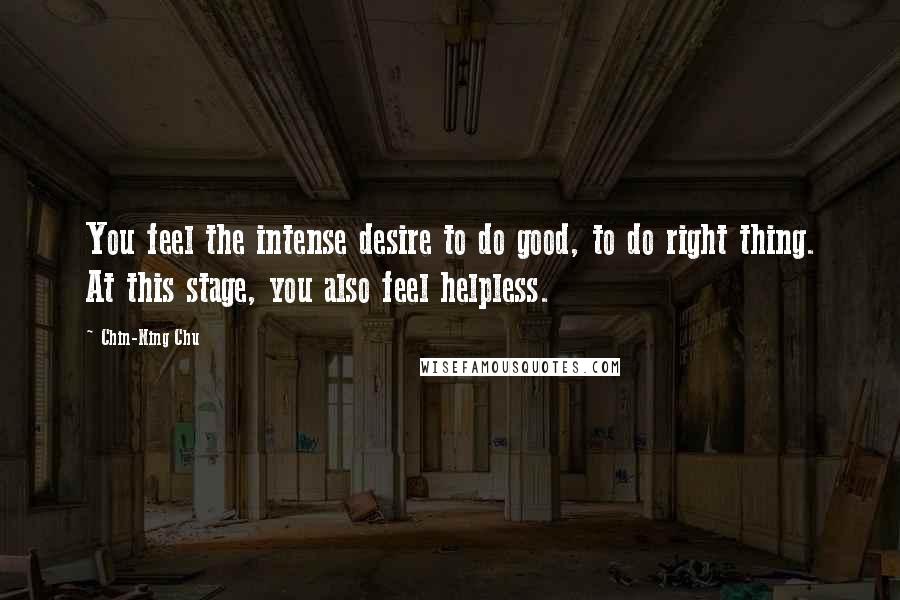 Chin-Ning Chu Quotes: You feel the intense desire to do good, to do right thing. At this stage, you also feel helpless.