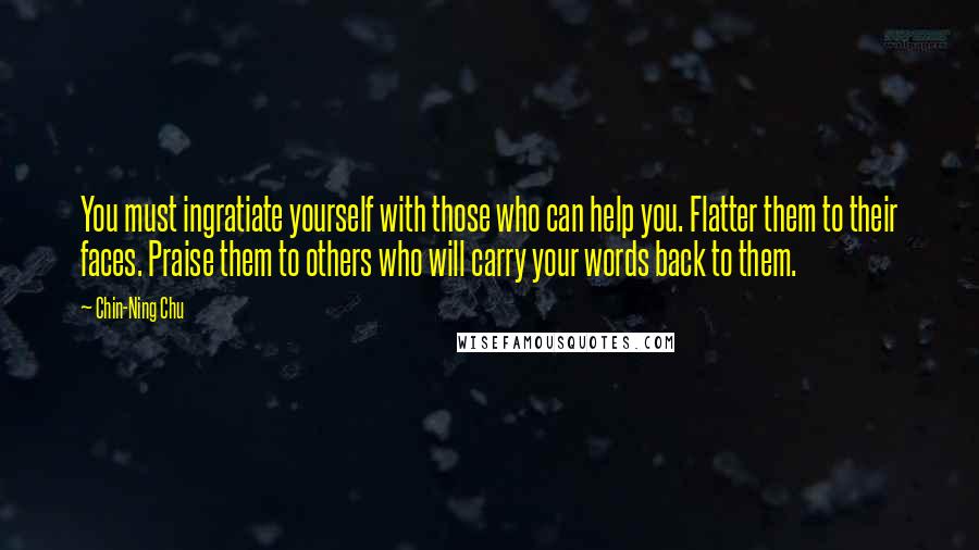 Chin-Ning Chu Quotes: You must ingratiate yourself with those who can help you. Flatter them to their faces. Praise them to others who will carry your words back to them.