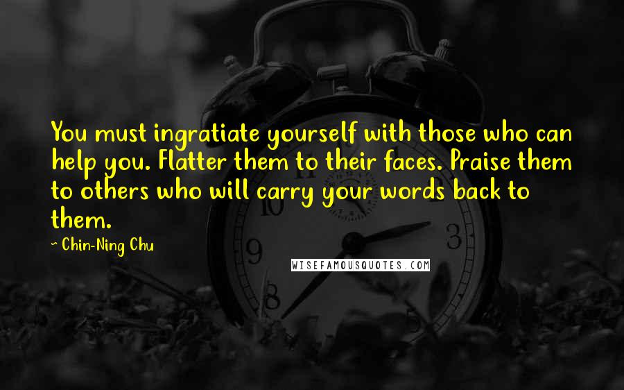 Chin-Ning Chu Quotes: You must ingratiate yourself with those who can help you. Flatter them to their faces. Praise them to others who will carry your words back to them.