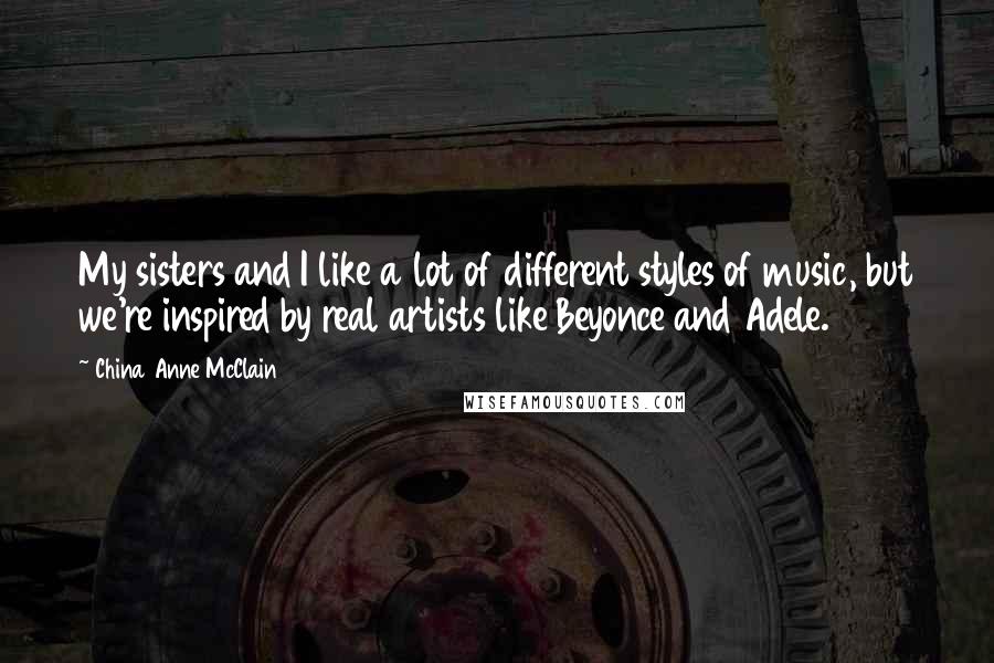 China Anne McClain Quotes: My sisters and I like a lot of different styles of music, but we're inspired by real artists like Beyonce and Adele.