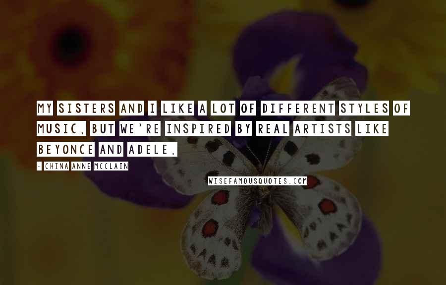 China Anne McClain Quotes: My sisters and I like a lot of different styles of music, but we're inspired by real artists like Beyonce and Adele.