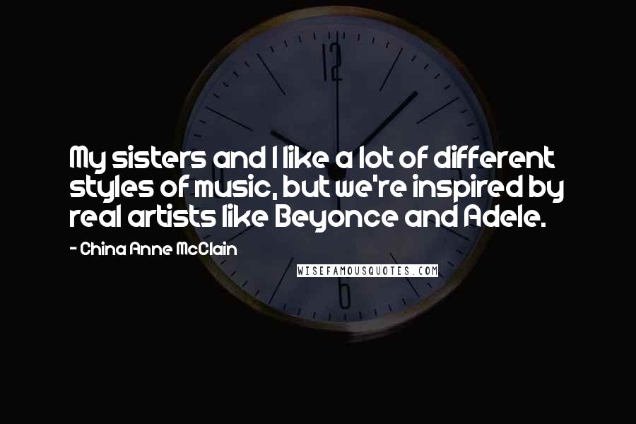 China Anne McClain Quotes: My sisters and I like a lot of different styles of music, but we're inspired by real artists like Beyonce and Adele.