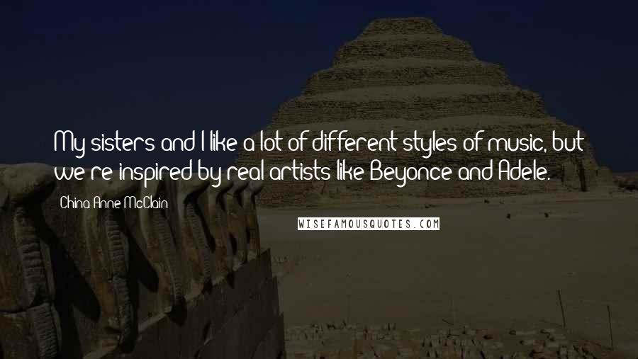 China Anne McClain Quotes: My sisters and I like a lot of different styles of music, but we're inspired by real artists like Beyonce and Adele.