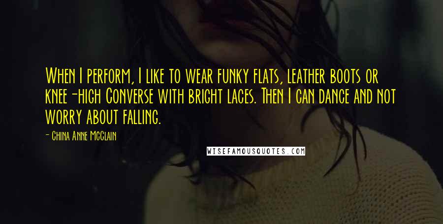 China Anne McClain Quotes: When I perform, I like to wear funky flats, leather boots or knee-high Converse with bright laces. Then I can dance and not worry about falling.