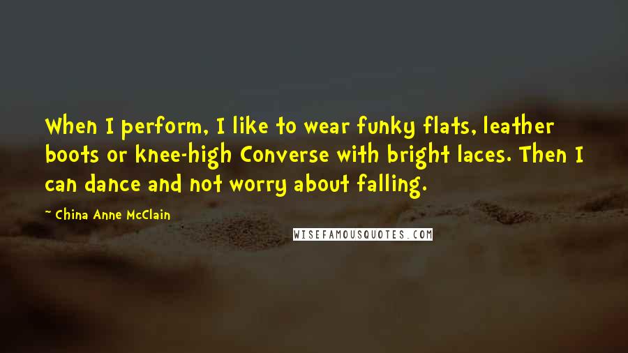 China Anne McClain Quotes: When I perform, I like to wear funky flats, leather boots or knee-high Converse with bright laces. Then I can dance and not worry about falling.