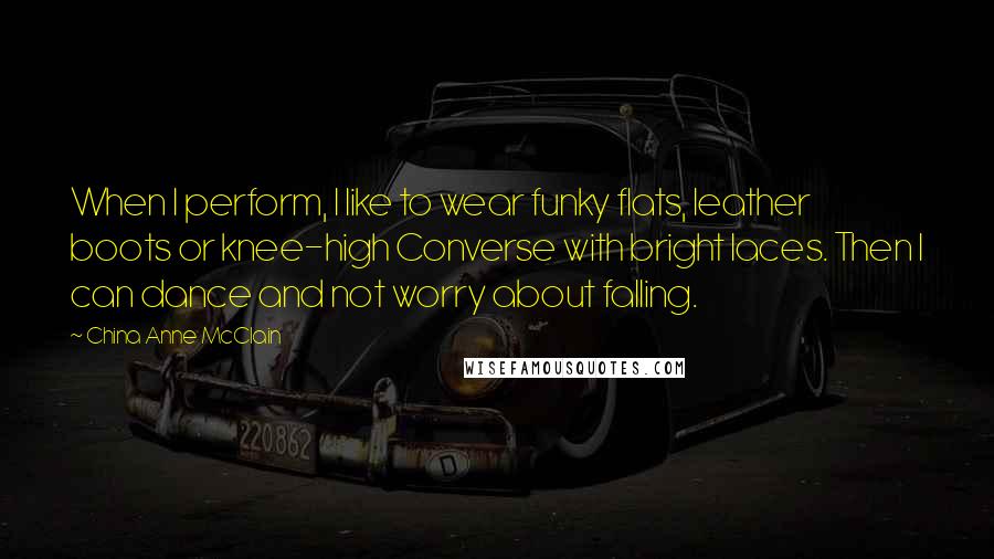 China Anne McClain Quotes: When I perform, I like to wear funky flats, leather boots or knee-high Converse with bright laces. Then I can dance and not worry about falling.