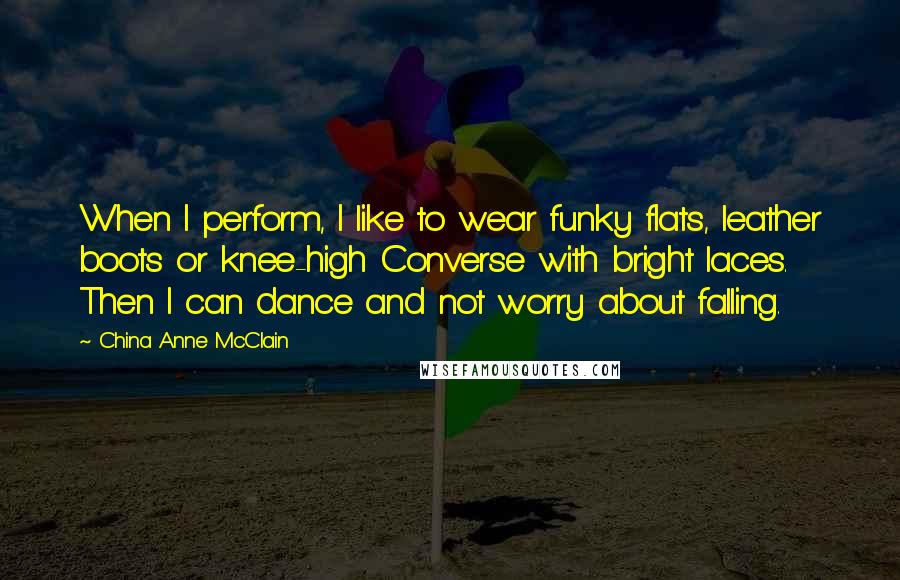 China Anne McClain Quotes: When I perform, I like to wear funky flats, leather boots or knee-high Converse with bright laces. Then I can dance and not worry about falling.