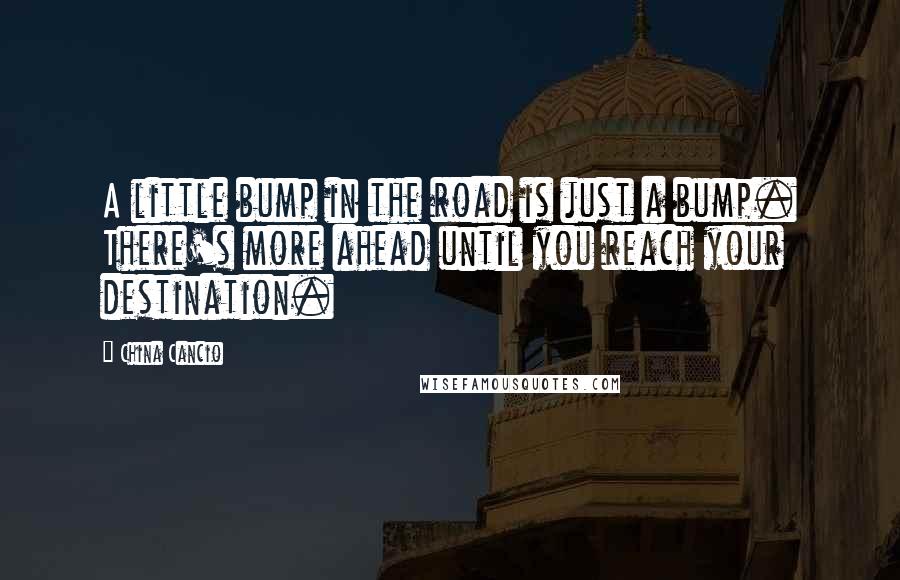 China Cancio Quotes: A little bump in the road is just a bump. There's more ahead until you reach your destination.