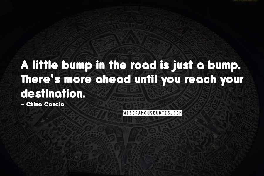 China Cancio Quotes: A little bump in the road is just a bump. There's more ahead until you reach your destination.