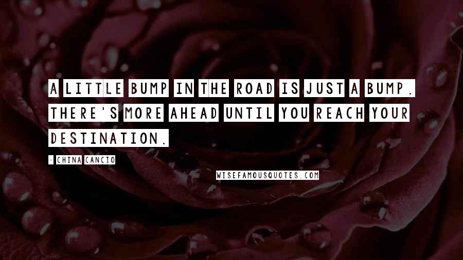 China Cancio Quotes: A little bump in the road is just a bump. There's more ahead until you reach your destination.