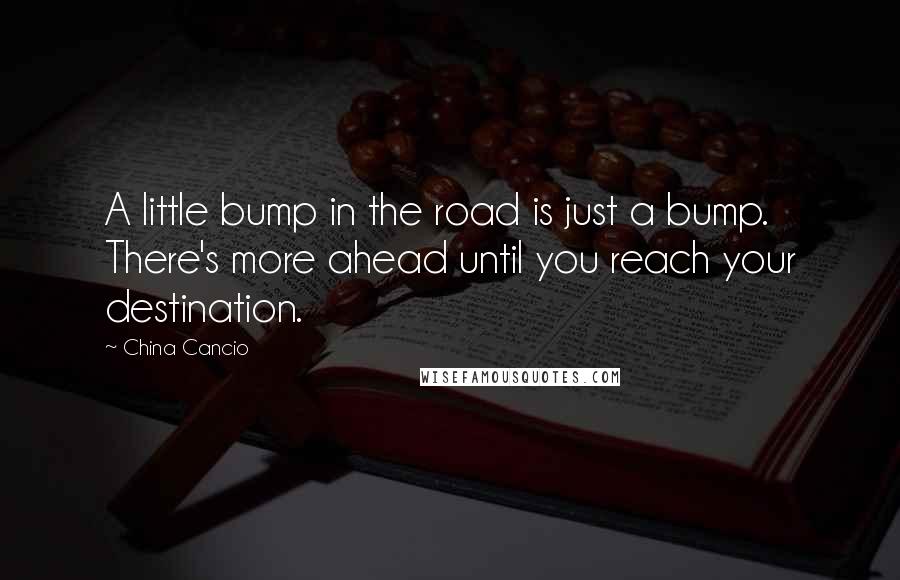 China Cancio Quotes: A little bump in the road is just a bump. There's more ahead until you reach your destination.