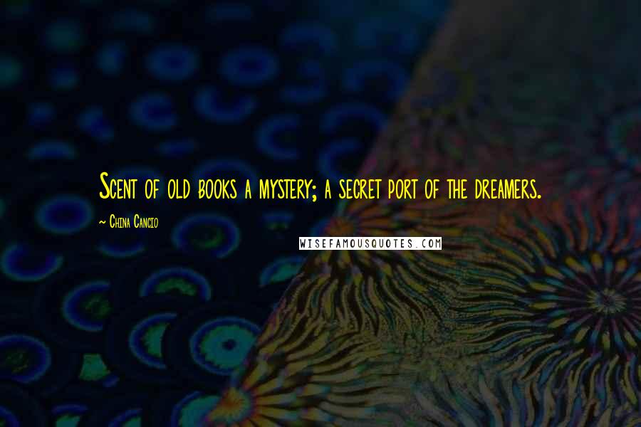 China Cancio Quotes: Scent of old books a mystery; a secret port of the dreamers.