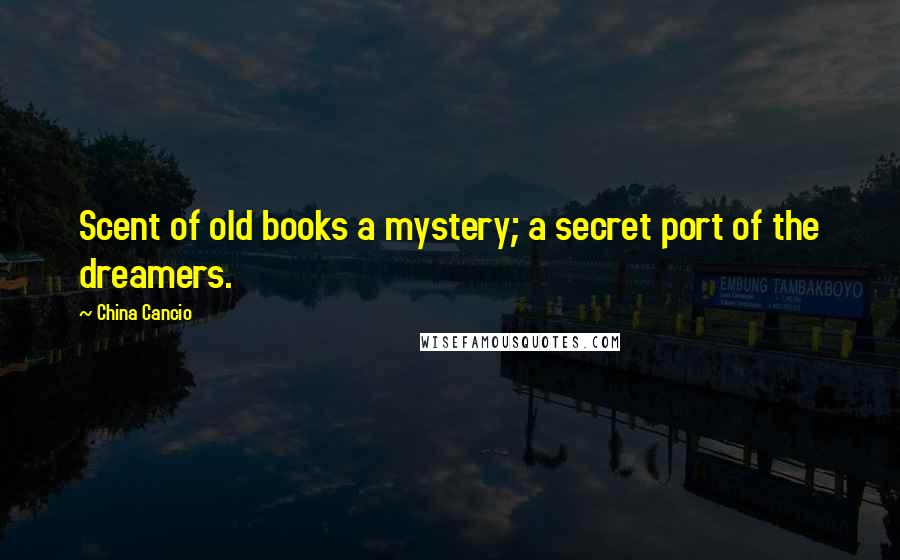 China Cancio Quotes: Scent of old books a mystery; a secret port of the dreamers.