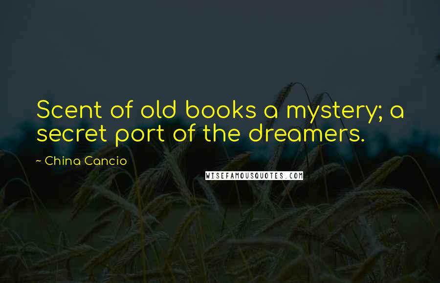 China Cancio Quotes: Scent of old books a mystery; a secret port of the dreamers.