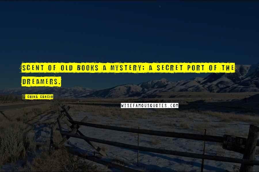 China Cancio Quotes: Scent of old books a mystery; a secret port of the dreamers.