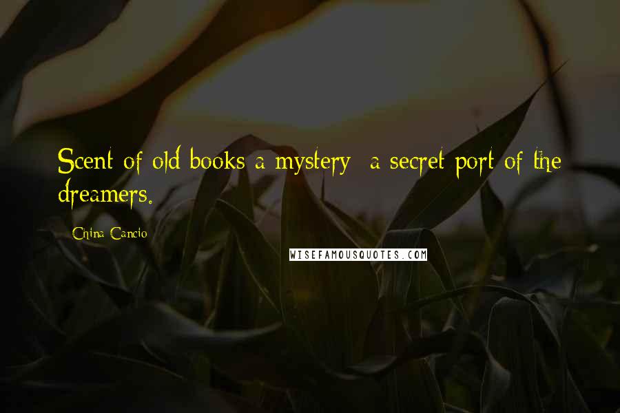 China Cancio Quotes: Scent of old books a mystery; a secret port of the dreamers.