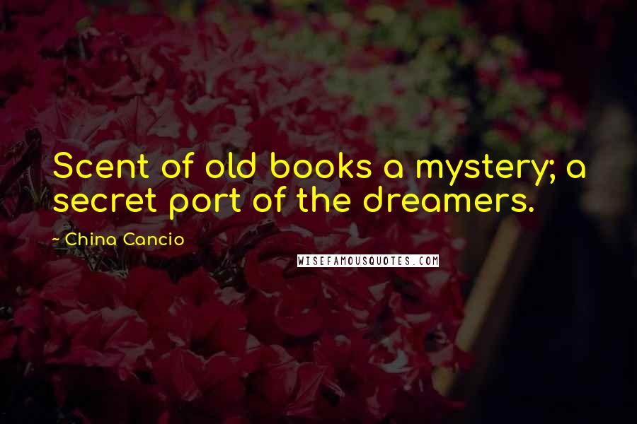 China Cancio Quotes: Scent of old books a mystery; a secret port of the dreamers.